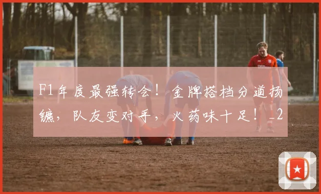 F1年度最强转会！金牌搭档分道扬镳，队友变对手，火药味十足！_20260529145751