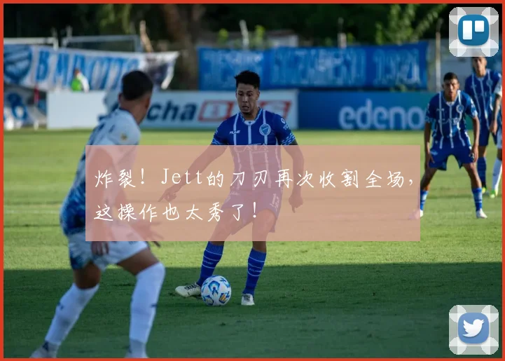 炸裂！Jett的刀刃再次收割全场，这操作也太秀了！