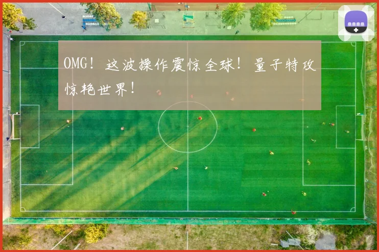 OMG！这波操作震惊全球！量子特攻惊艳世界！