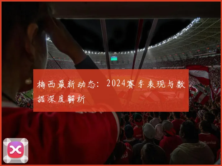 梅西最新动态：2024赛季表现与数据深度解析