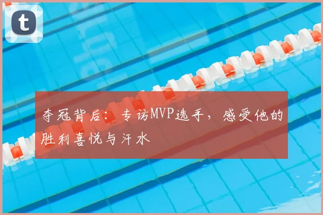 夺冠背后：专访MVP选手，感受他的胜利喜悦与汗水