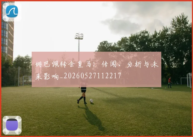 姆巴佩转会皇马：传闻、分析与未来影响_20260527112217