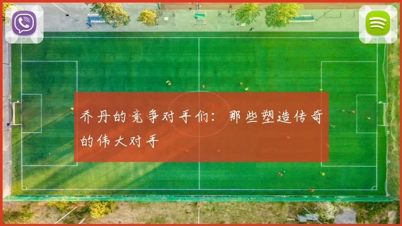 乔丹的竞争对手们：那些塑造传奇的伟大对手