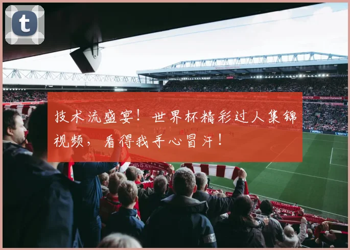 技术流盛宴！世界杯精彩过人集锦视频，看得我手心冒汗！