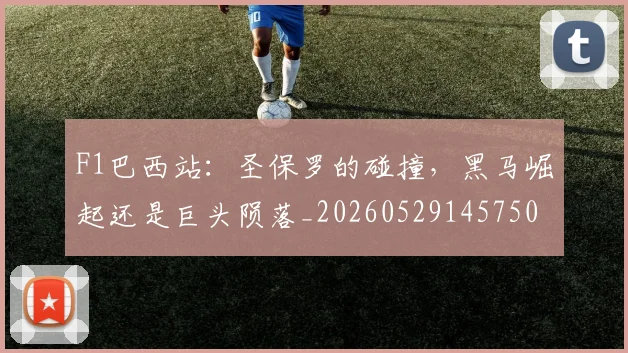 F1巴西站：圣保罗的碰撞，黑马崛起还是巨头陨落_20260529145750