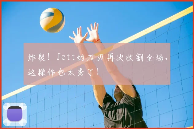 炸裂！Jett的刀刃再次收割全场，这操作也太秀了！