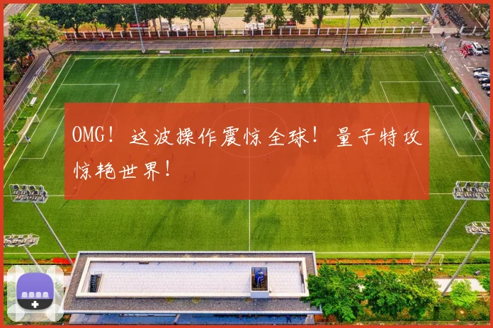 OMG！这波操作震惊全球！量子特攻惊艳世界！