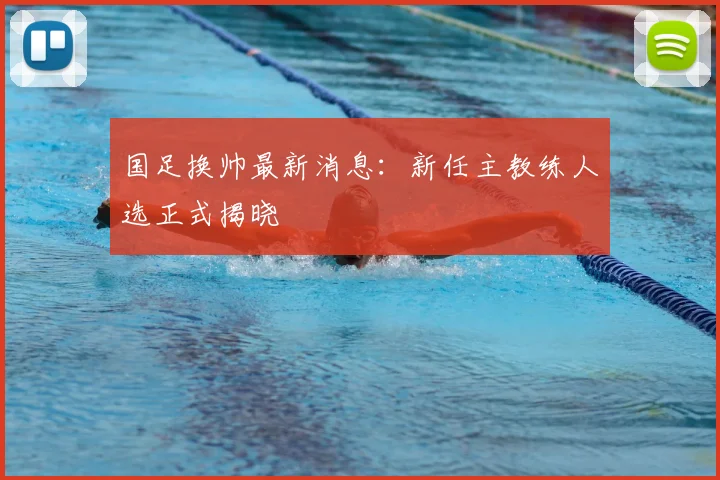 国足换帅最新消息：新任主教练人选正式揭晓