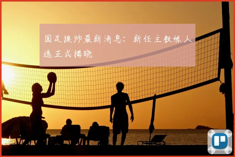 国足换帅最新消息：新任主教练人选正式揭晓