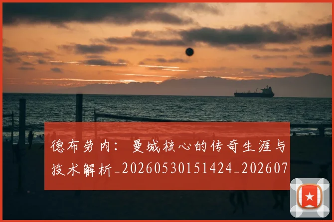 德布劳内：曼城核心的传奇生涯与技术解析_20260530151424_20260707153314