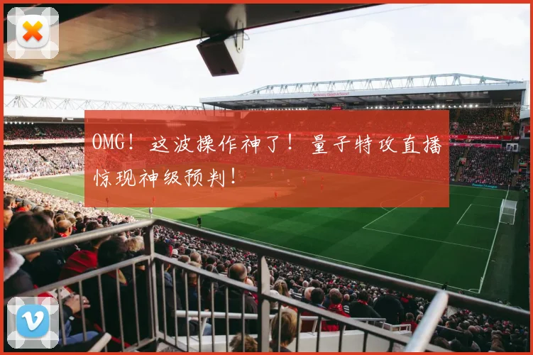 OMG！这波操作神了！量子特攻直播惊现神级预判！