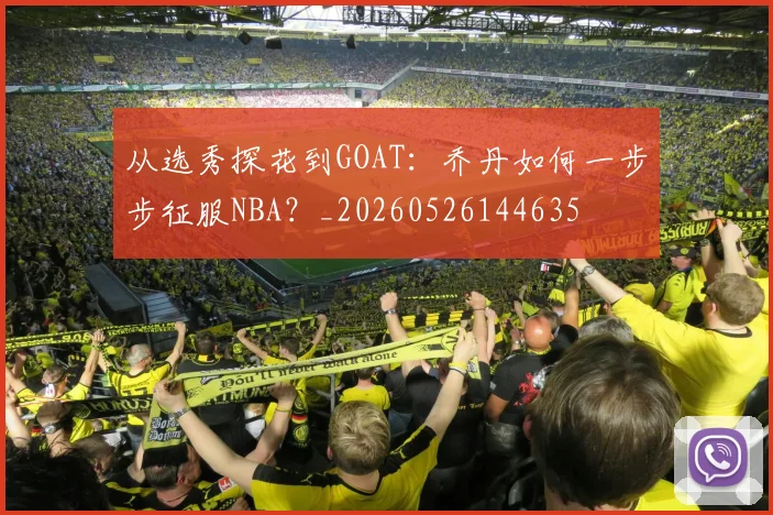 从选秀探花到GOAT：乔丹如何一步步征服NBA？_20260526144635