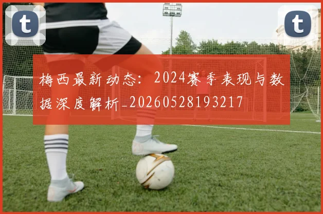 梅西最新动态：2024赛季表现与数据深度解析_20260528193217