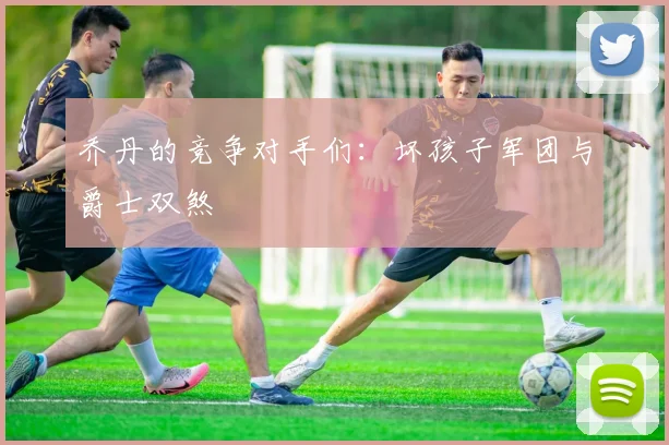 乔丹的竞争对手们：坏孩子军团与爵士双煞