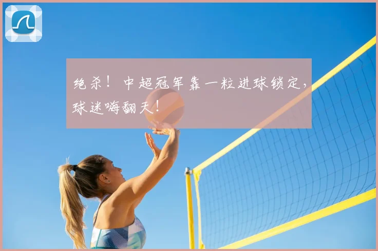 绝杀！中超冠军靠一粒进球锁定，球迷嗨翻天！