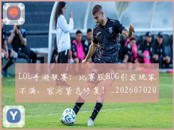 LOL手游联赛：比赛服BUG引发玩家不满，官方紧急修复！_20260702044100
