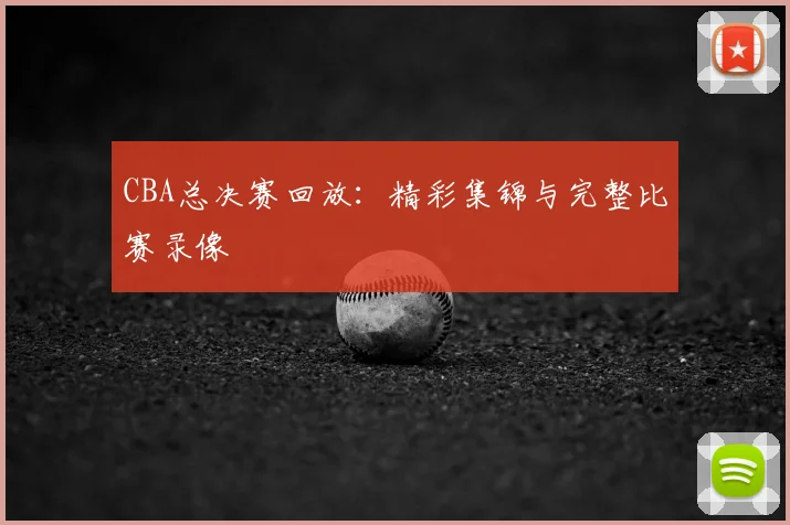 CBA总决赛回放：精彩集锦与完整比赛录像