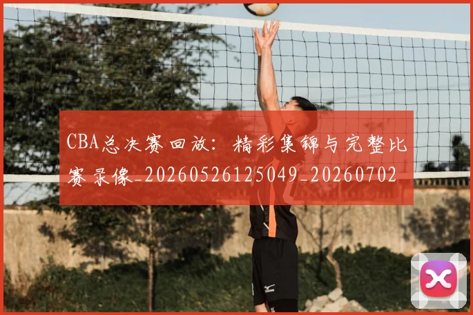 CBA总决赛回放：精彩集锦与完整比赛录像_20260526125049_20260702035920