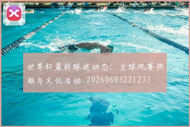 世界杯最新球迷动态：全球观赛热潮与文化活动_20260603221233