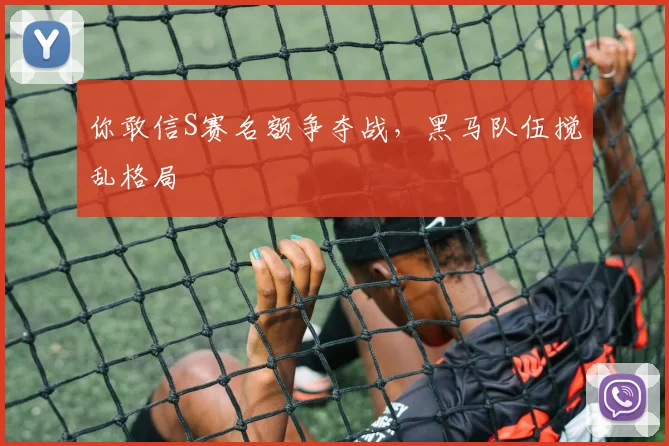 你敢信S赛名额争夺战,黑马队伍搅乱格局