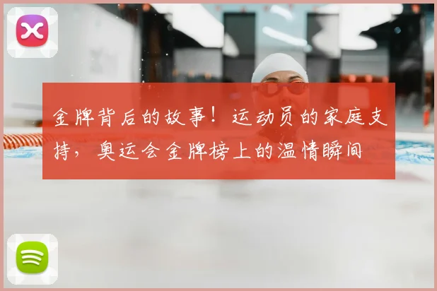 金牌背后的故事！运动员的家庭支持，奥运会金牌榜上的温情瞬间