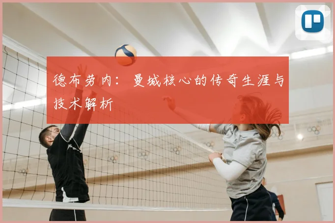德布劳内：曼城核心的传奇生涯与技术解析