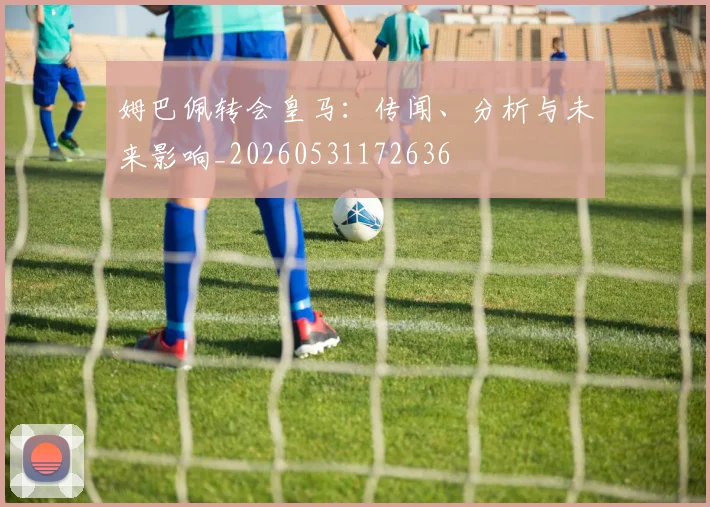 姆巴佩转会皇马：传闻、分析与未来影响_20260531172636