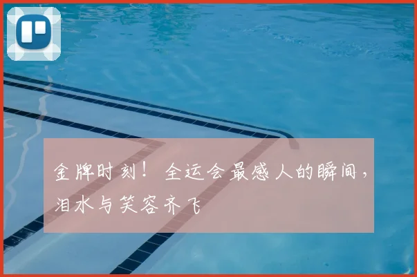 金牌时刻！全运会最感人的瞬间，泪水与笑容齐飞