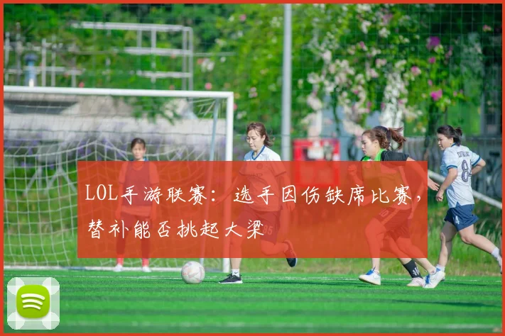 LOL手游联赛：选手因伤缺席比赛，替补能否挑起大梁