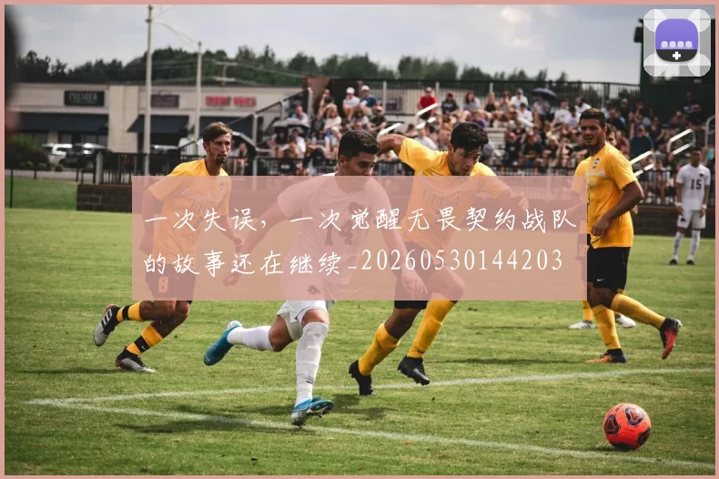 一次失误，一次觉醒无畏契约战队的故事还在继续_20260530144203