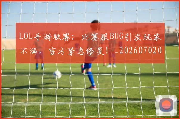 LOL手游联赛：比赛服BUG引发玩家不满，官方紧急修复！_20260702044100