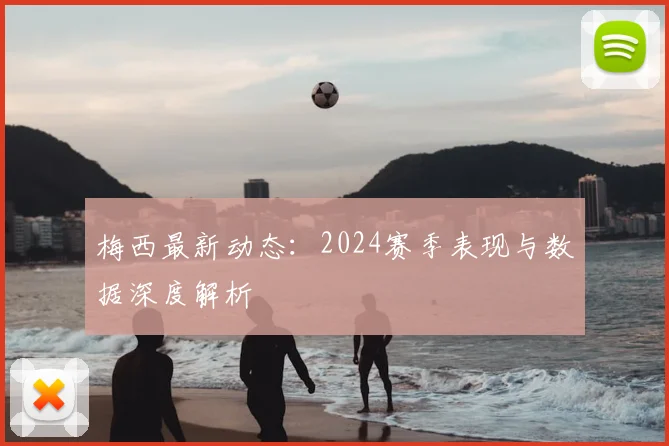 梅西最新动态：2024赛季表现与数据深度解析