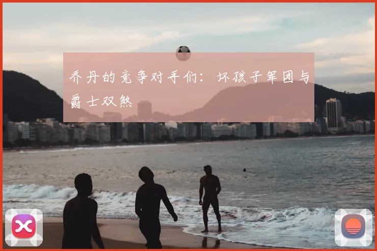 乔丹的竞争对手们：坏孩子军团与爵士双煞