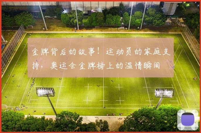 金牌背后的故事！运动员的家庭支持，奥运会金牌榜上的温情瞬间